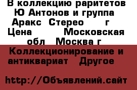 В коллекцию раритетов Ю.Антонов и группа “Аракс“ Стерео 1979 г. › Цена ­ 499 - Московская обл., Москва г. Коллекционирование и антиквариат » Другое   